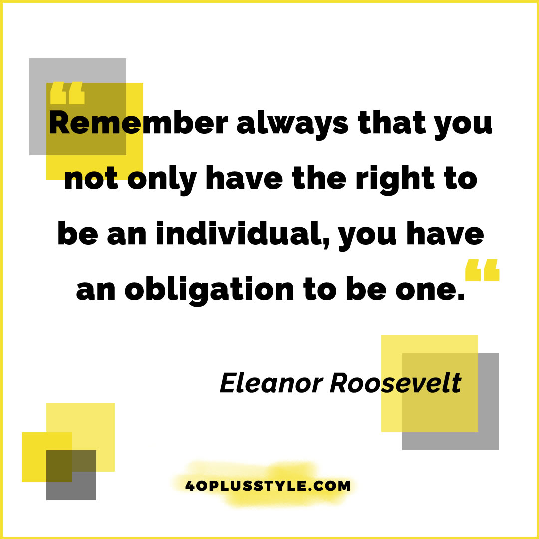 Remember always that you not only have the right to be an individual you have an obligation to be one. - Eleanor Roosevelt | 40plusstyle.com